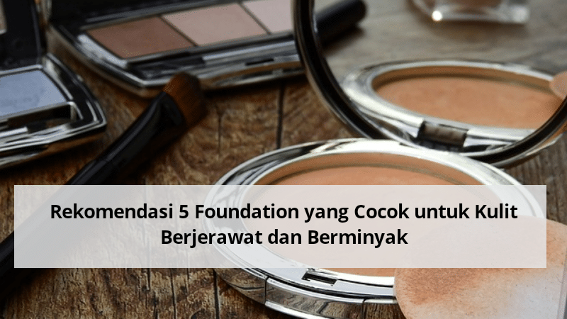 Rekomendasi 5 Foundation yang Cocok untuk Kulit Berjerawat dan Berminyak