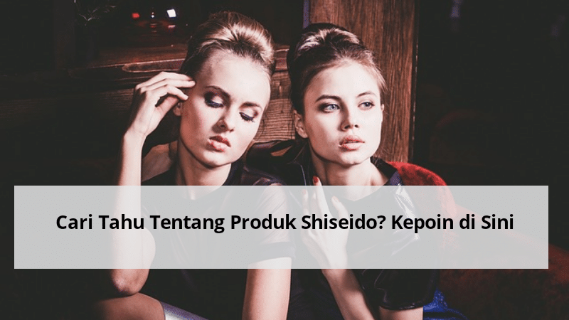 Cari Tahu tentang Produk Shiseido? Kepoin di Sini