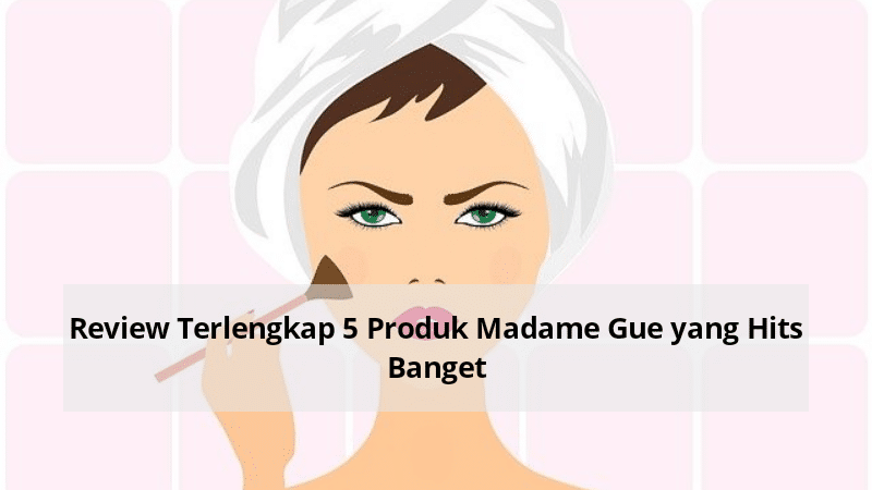 Review Terlengkap 5 Produk Madame Gie yang Hits Banget